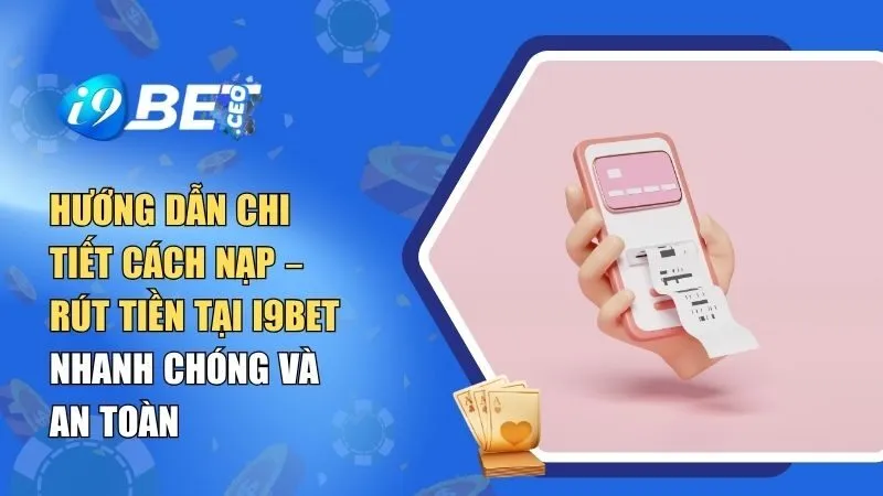 Hướng Dẫn Chi Tiết Cách Nạp – Rút Tiền Tại i9BET Nhanh Chóng Và An Toàn
