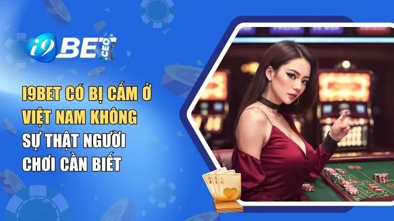i9BET Có Bị Cấm Ở Việt Nam Không? Sự Thật Người Chơi Cần Biết