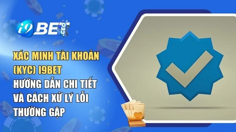 Xác Minh Tài Khoản (KYC) I9BET: Hướng Dẫn Chi Tiết Và Cách Xử Lý Lỗi Thường Gặp